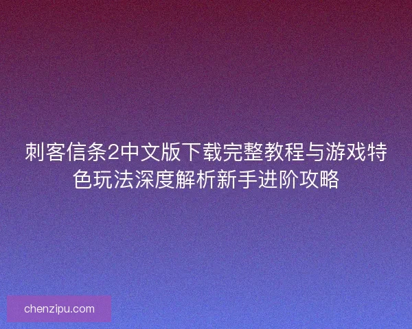 刺客信条2中文版下载完整教程与游戏特色玩法深度解析新手进阶攻略