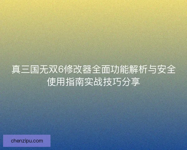 真三国无双6修改器全面功能解析与安全使用指南实战技巧分享
