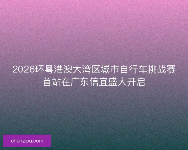 2026环粤港澳大湾区城市自行车挑战赛首站在广东信宜盛大开启