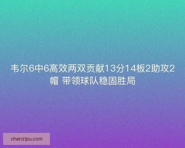 韦尔6中6高效两双贡献13分14板2助攻2帽 带领球队稳固胜局 韦尔6中6高效两双贡献13分14板2助攻2帽 带领球队稳固胜局