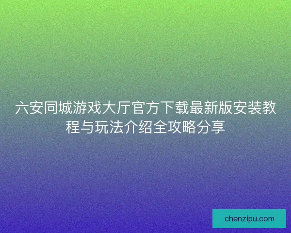 六安同城游戏大厅官方下载最新版安装教程与玩法介绍全攻略分享