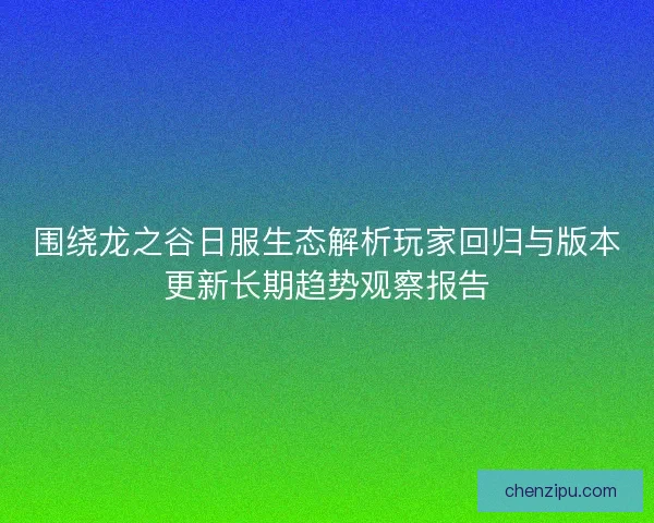 围绕龙之谷日服生态解析玩家回归与版本更新长期趋势观察报告