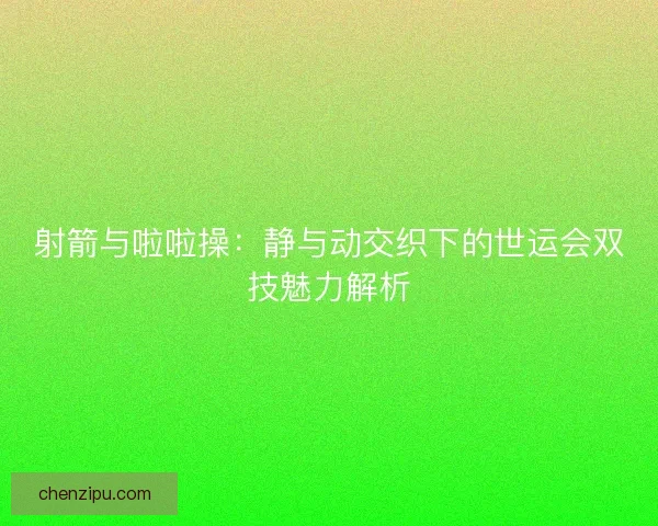 射箭与啦啦操：静与动交织下的世运会双技魅力解析
