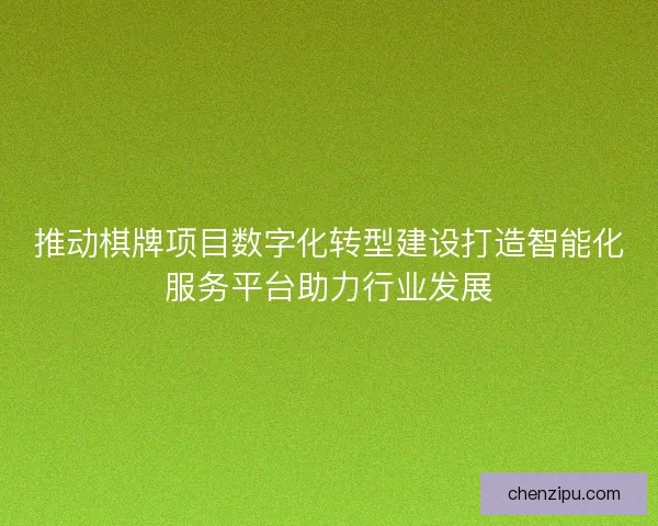 推动棋牌项目数字化转型建设打造智能化服务平台助力行业发展