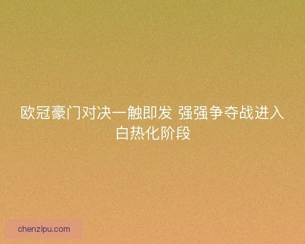欧冠豪门对决一触即发 强强争夺战进入白热化阶段