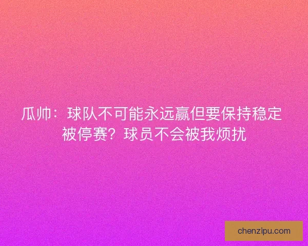 瓜帅：球队不可能永远赢但要保持稳定 被停赛？球员不会被我烦扰