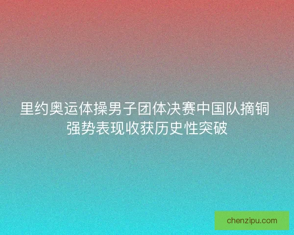 里约奥运体操男子团体决赛中国队摘铜 强势表现收获历史性突破