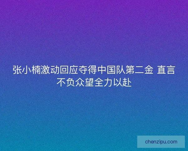 张小楠激动回应夺得中国队第二金 直言不负众望全力以赴