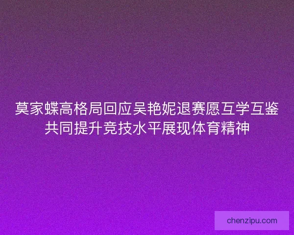 莫家蝶高格局回应吴艳妮退赛愿互学互鉴共同提升竞技水平展现体育精神