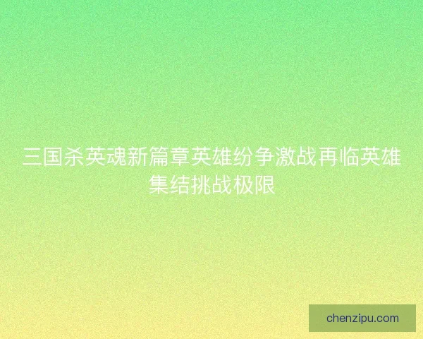三国杀英魂新篇章英雄纷争激战再临英雄集结挑战极限