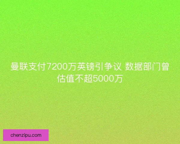 曼联支付7200万英镑引争议 数据部门曾估值不超5000万