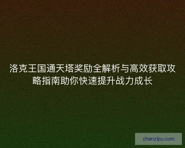 洛克王国通天塔奖励全解析与高效获取攻略指南助你快速提升战力成长