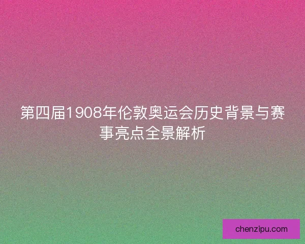 第四届1908年伦敦奥运会历史背景与赛事亮点全景解析