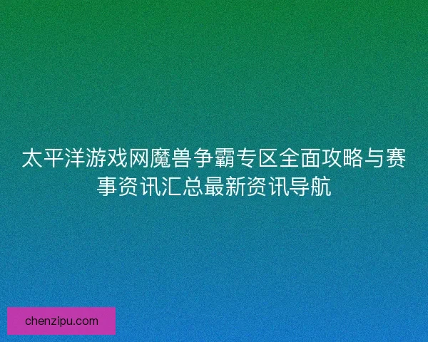太平洋游戏网魔兽争霸专区全面攻略与赛事资讯汇总最新资讯导航 太平洋游戏网魔兽争霸专区全面攻略与赛事资讯汇总最新资讯导航