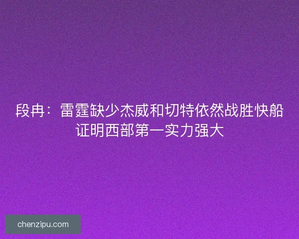 段冉:雷霆缺少杰威和切特依然战胜快船证明西部第一实力强大 段冉:雷霆缺少杰威和切特依然战胜快船证明西部第一实力强大