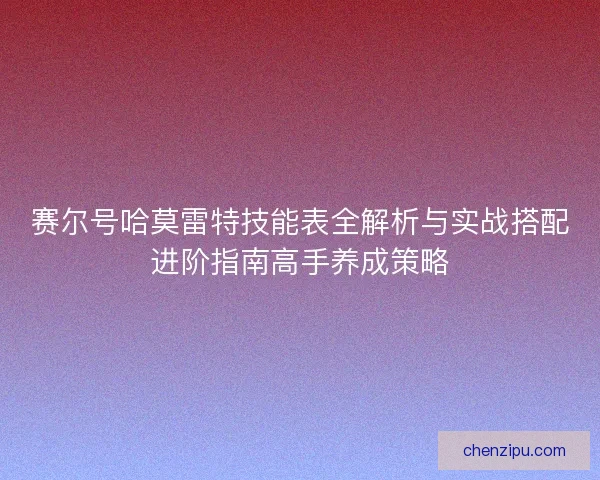 赛尔号哈莫雷特技能表全解析与实战搭配进阶指南高手养成策略