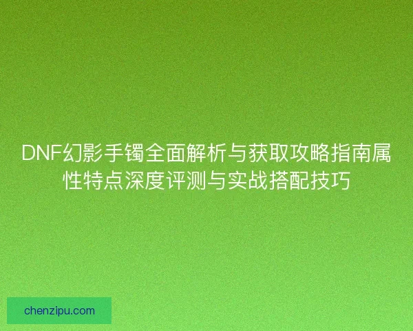 DNF幻影手镯全面解析与获取攻略指南属性特点深度评测与实战搭配技巧 DNF幻影手镯全面解析与获取攻略指南属性特点深度评测与实战搭配技巧