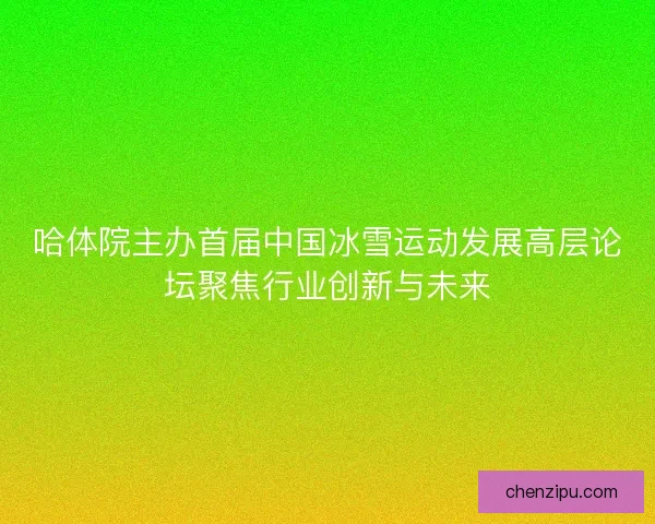 哈体院主办首届中国冰雪运动发展高层论坛聚焦行业创新与未来 哈体院主办首届中国冰雪运动发展高层论坛聚焦行业创新与未来