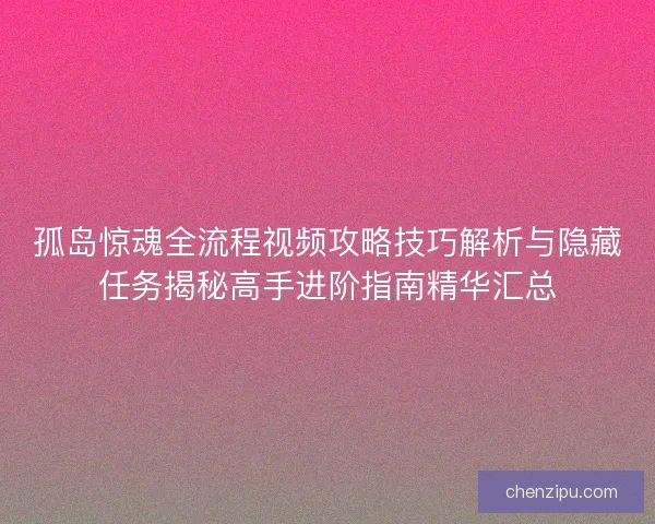 孤岛惊魂全流程视频攻略技巧解析与隐藏任务揭秘高手进阶指南精华汇总 孤岛惊魂全流程视频攻略技巧解析与隐藏任务揭秘高手进阶指南精华汇总