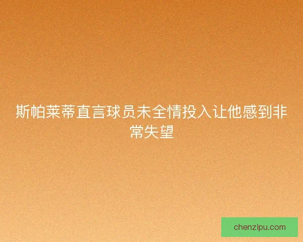 斯帕莱蒂直言球员未全情投入让他感到非常失望