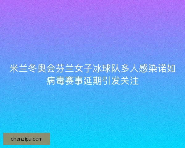米兰冬奥会芬兰女子冰球队多人感染诺如病毒赛事延期引发关注