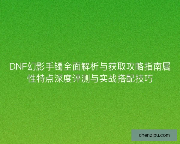 DNF幻影手镯全面解析与获取攻略指南属性特点深度评测与实战搭配技巧