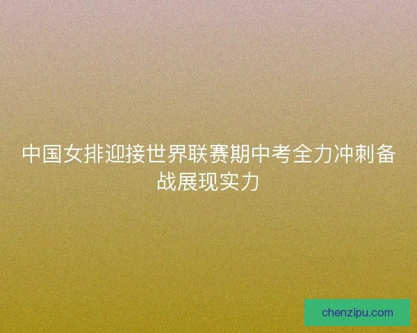 中国女排迎接世界联赛期中考全力冲刺备战展现实力