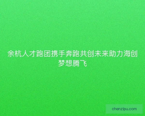 余杭人才跑团携手奔跑共创未来助力海创梦想腾飞 余杭人才跑团携手奔跑共创未来助力海创梦想腾飞