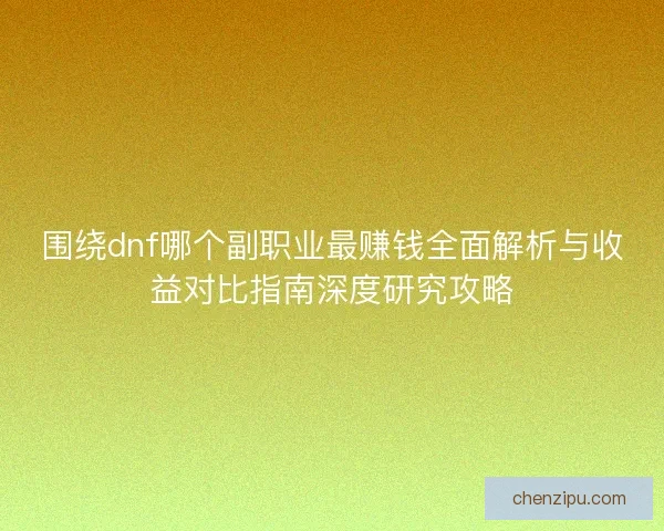 围绕dnf哪个副职业最赚钱全面解析与收益对比指南深度研究攻略 围绕dnf哪个副职业最赚钱全面解析与收益对比指南深度研究攻略