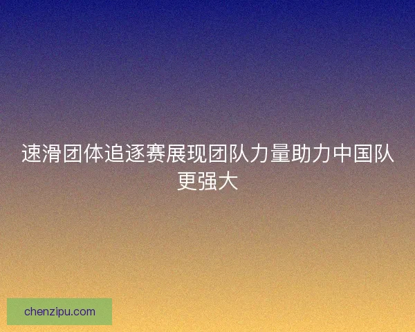 速滑团体追逐赛展现团队力量助力中国队更强大