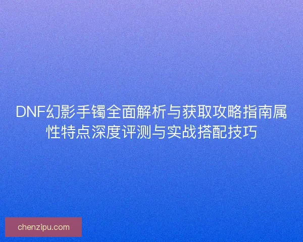 DNF幻影手镯全面解析与获取攻略指南属性特点深度评测与实战搭配技巧
