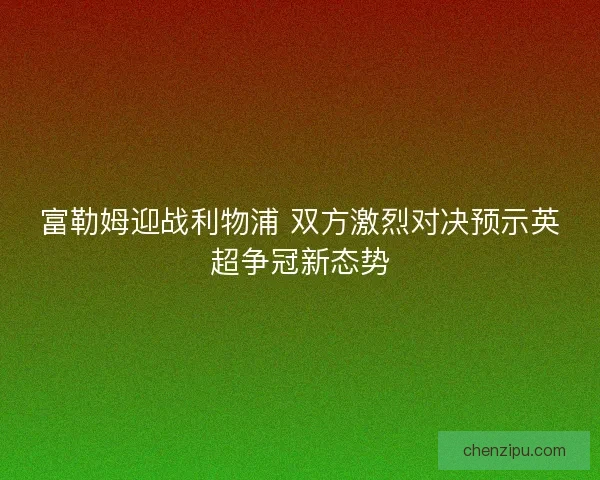 富勒姆迎战利物浦 双方激烈对决预示英超争冠新态势