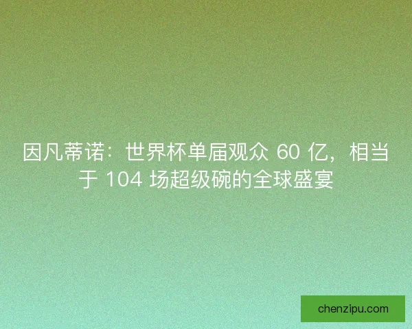因凡蒂诺：世界杯单届观众 60 亿，相当于 104 场超级碗的全球盛宴