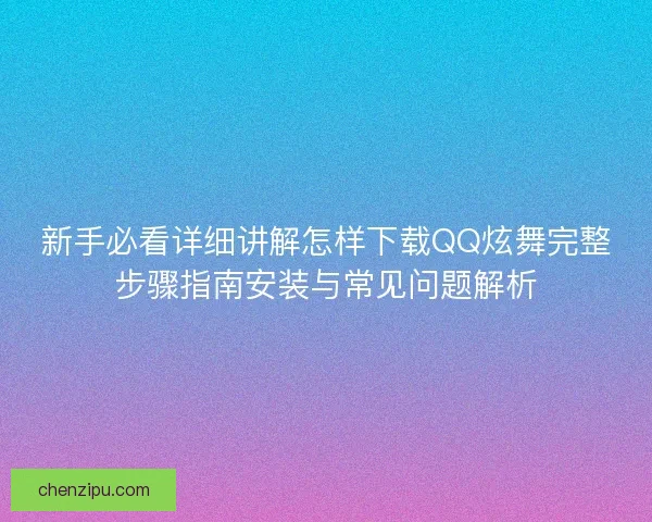 新手必看详细讲解怎样下载QQ炫舞完整步骤指南安装与常见问题解析
