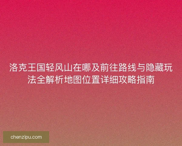 洛克王国轻风山在哪及前往路线与隐藏玩法全解析地图位置详细攻略指南