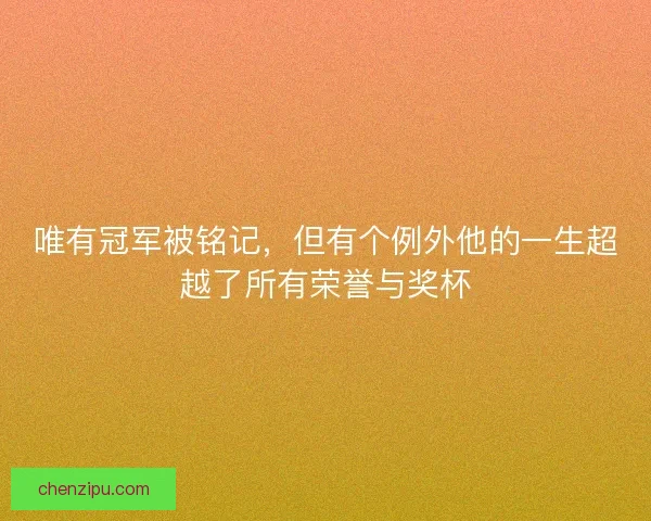 唯有冠军被铭记，但有个例外他的一生超越了所有荣誉与奖杯