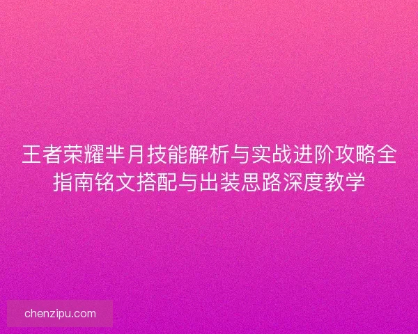 王者荣耀芈月技能解析与实战进阶攻略全指南铭文搭配与出装思路深度教学 王者荣耀芈月技能解析与实战进阶攻略全指南铭文搭配与出装思路深度教学
